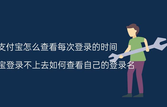 支付宝怎么查看每次登录的时间 支付宝登录不上去如何查看自己的登录名